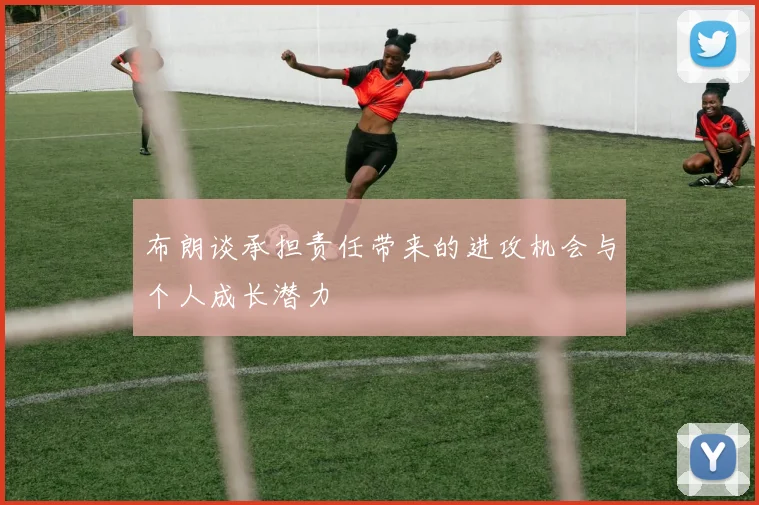 布朗谈承担责任带来的进攻机会与个人成长潜力