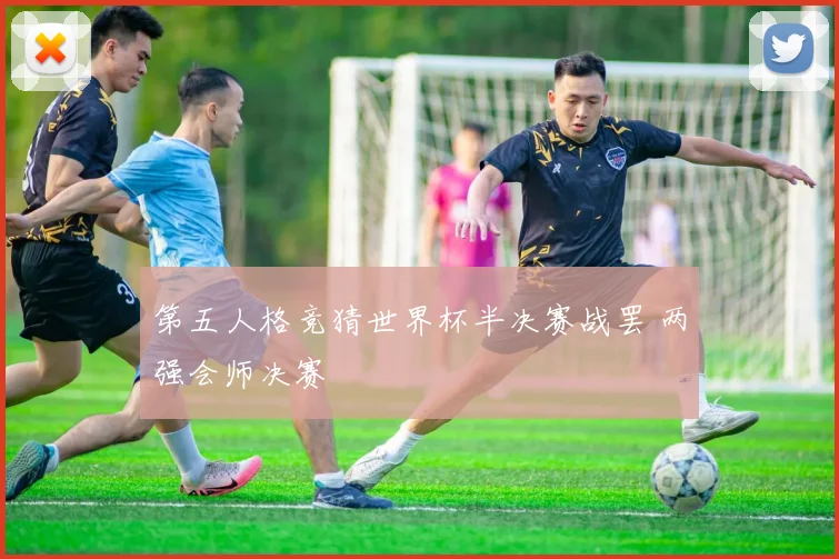 第五人格竞猜世界杯半决赛战罢 两强会师决赛