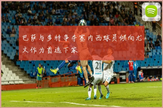 巴萨与多特争夺塞内西球员倾向尤文作为首选下家